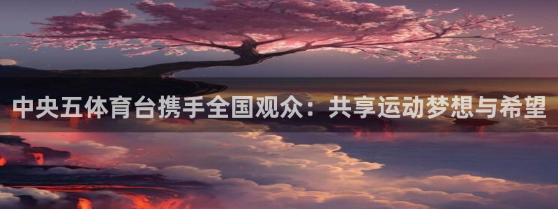 风暴娱乐下载：中央五体育台携手全国观众：共享运动梦想与希望