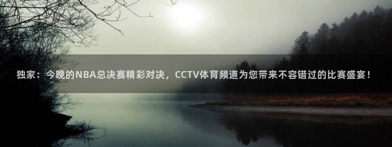 风暴娱乐：独家：今晚的NBA总决赛精彩对决，CCTV体育频道为您带来不容错过的比赛盛宴！