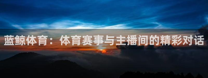 风暴娱乐app下载官网：蓝鲸体育：体育赛事与主播间的精彩对话