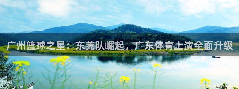 风暴娱乐注册：广州篮球之星：东莞队崛起，广东体育上演全面升级