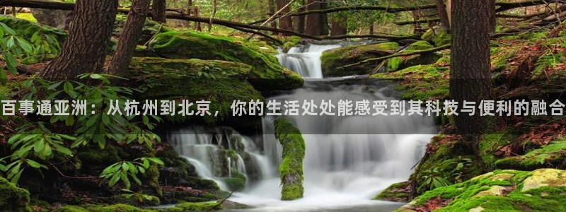 风暴娱乐独家.一键进入游戏.中国：百事通亚洲：从杭州到北京，你的生活处处能感受到其科技与便利的融合